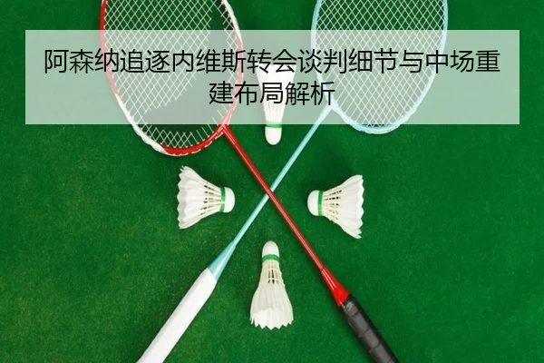 阿森纳追逐内维斯转会谈判细节与中场重建布局解析