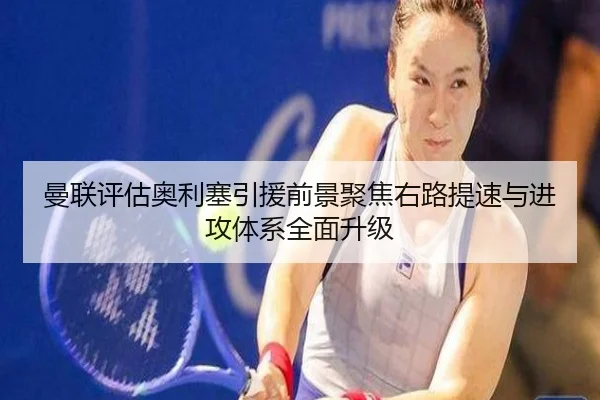 曼联评估奥利塞引援前景聚焦右路提速与进攻体系全面升级