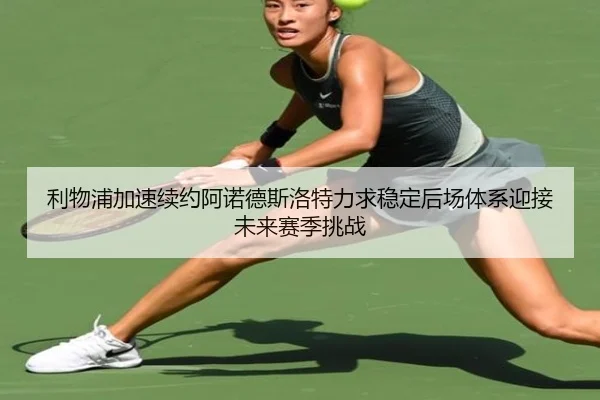 利物浦加速续约阿诺德斯洛特力求稳定后场体系迎接未来赛季挑战