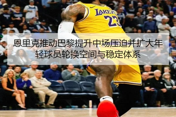恩里克推动巴黎提升中场压迫并扩大年轻球员轮换空间与稳定体系